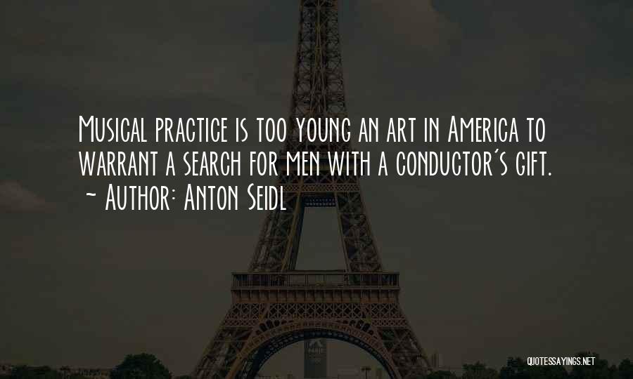 Anton Seidl Quotes: Musical Practice Is Too Young An Art In America To Warrant A Search For Men With A Conductor's Gift.