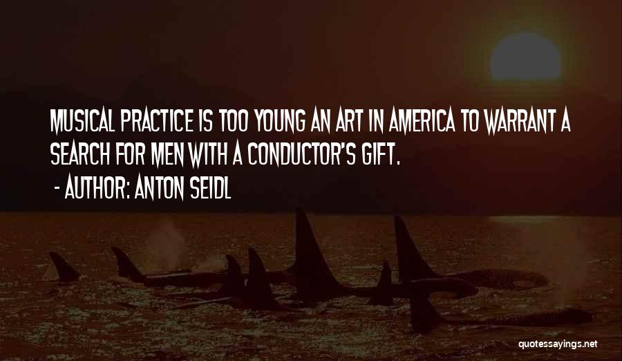Anton Seidl Quotes: Musical Practice Is Too Young An Art In America To Warrant A Search For Men With A Conductor's Gift.