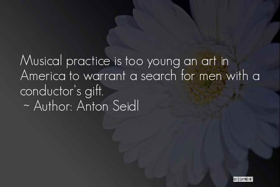 Anton Seidl Quotes: Musical Practice Is Too Young An Art In America To Warrant A Search For Men With A Conductor's Gift.