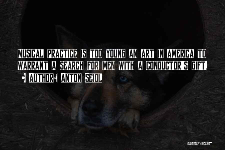 Anton Seidl Quotes: Musical Practice Is Too Young An Art In America To Warrant A Search For Men With A Conductor's Gift.