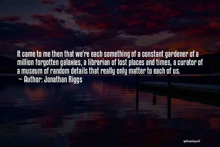 Jonathan Riggs Quotes: It Came To Me Then That We're Each Something Of A Constant Gardener Of A Million Forgotten Galaxies, A Librarian