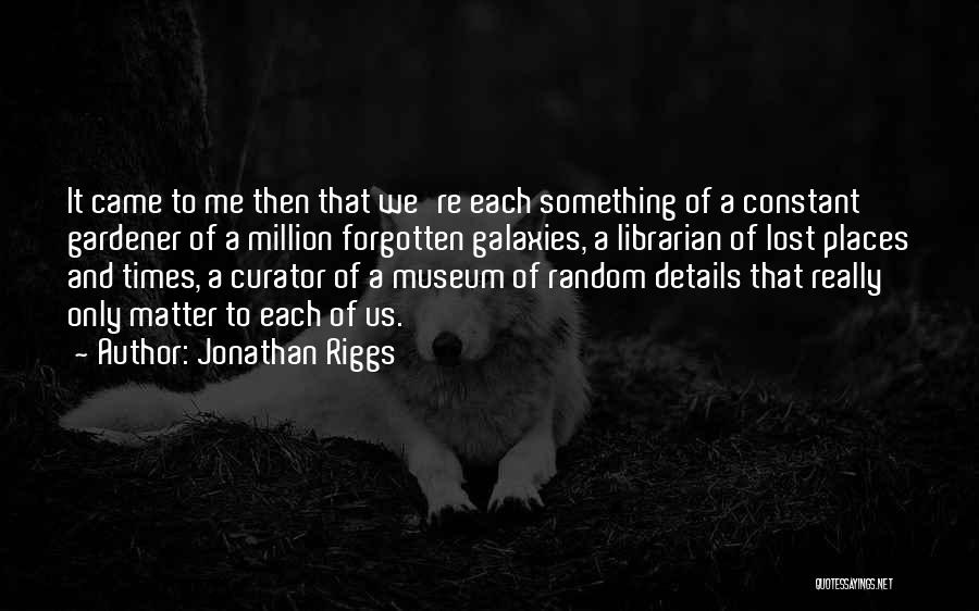 Jonathan Riggs Quotes: It Came To Me Then That We're Each Something Of A Constant Gardener Of A Million Forgotten Galaxies, A Librarian