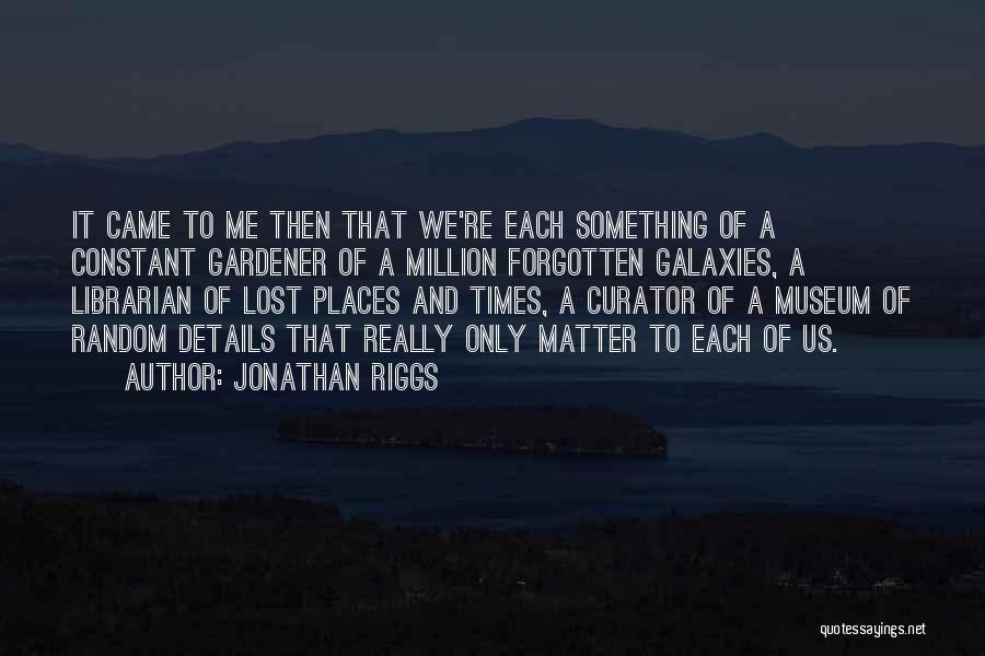 Jonathan Riggs Quotes: It Came To Me Then That We're Each Something Of A Constant Gardener Of A Million Forgotten Galaxies, A Librarian