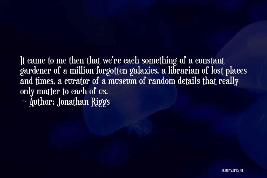 Jonathan Riggs Quotes: It Came To Me Then That We're Each Something Of A Constant Gardener Of A Million Forgotten Galaxies, A Librarian