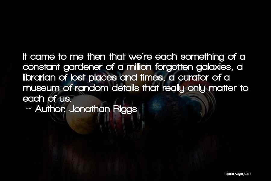 Jonathan Riggs Quotes: It Came To Me Then That We're Each Something Of A Constant Gardener Of A Million Forgotten Galaxies, A Librarian