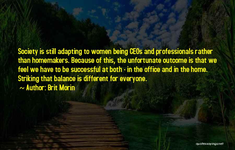 Brit Morin Quotes: Society Is Still Adapting To Women Being Ceos And Professionals Rather Than Homemakers. Because Of This, The Unfortunate Outcome Is