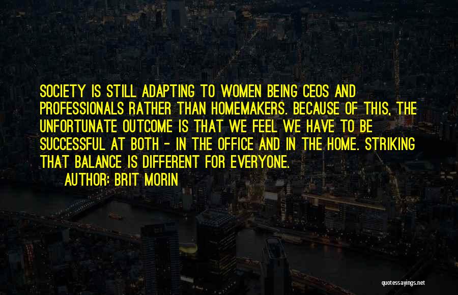 Brit Morin Quotes: Society Is Still Adapting To Women Being Ceos And Professionals Rather Than Homemakers. Because Of This, The Unfortunate Outcome Is