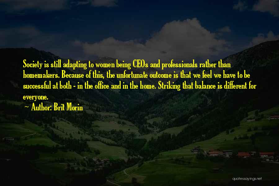 Brit Morin Quotes: Society Is Still Adapting To Women Being Ceos And Professionals Rather Than Homemakers. Because Of This, The Unfortunate Outcome Is