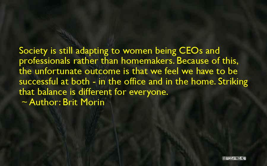 Brit Morin Quotes: Society Is Still Adapting To Women Being Ceos And Professionals Rather Than Homemakers. Because Of This, The Unfortunate Outcome Is