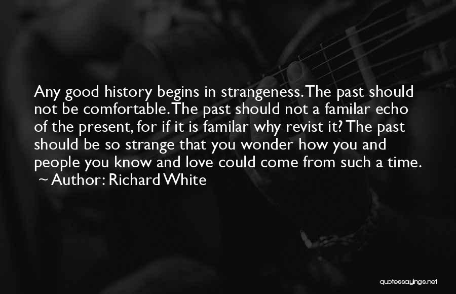 Richard White Quotes: Any Good History Begins In Strangeness. The Past Should Not Be Comfortable. The Past Should Not A Familar Echo Of