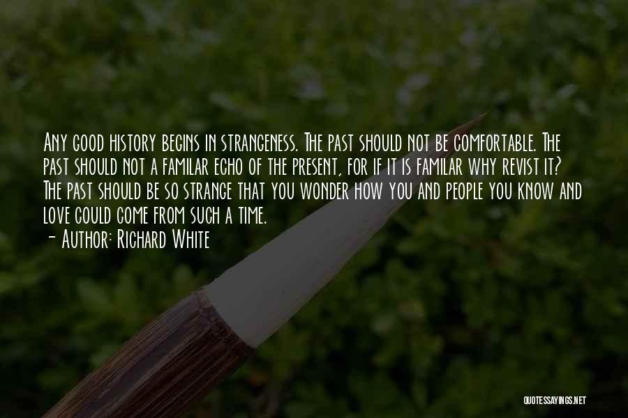 Richard White Quotes: Any Good History Begins In Strangeness. The Past Should Not Be Comfortable. The Past Should Not A Familar Echo Of
