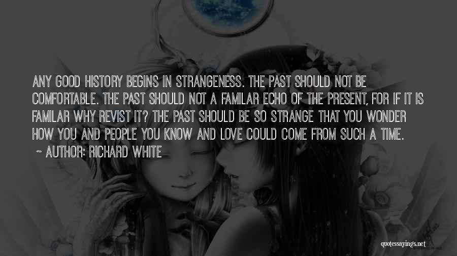 Richard White Quotes: Any Good History Begins In Strangeness. The Past Should Not Be Comfortable. The Past Should Not A Familar Echo Of