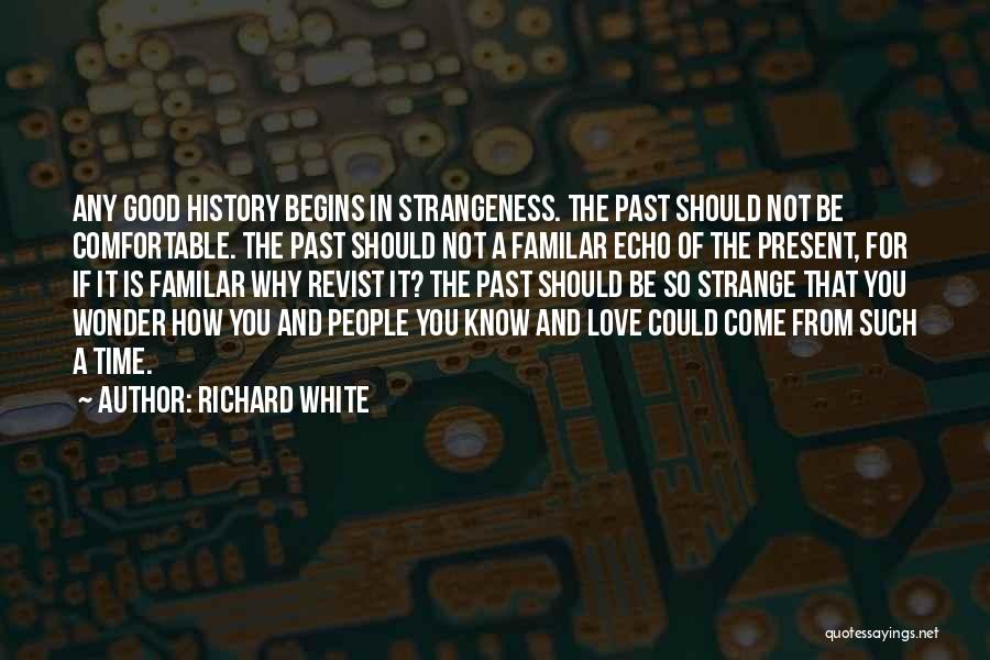 Richard White Quotes: Any Good History Begins In Strangeness. The Past Should Not Be Comfortable. The Past Should Not A Familar Echo Of