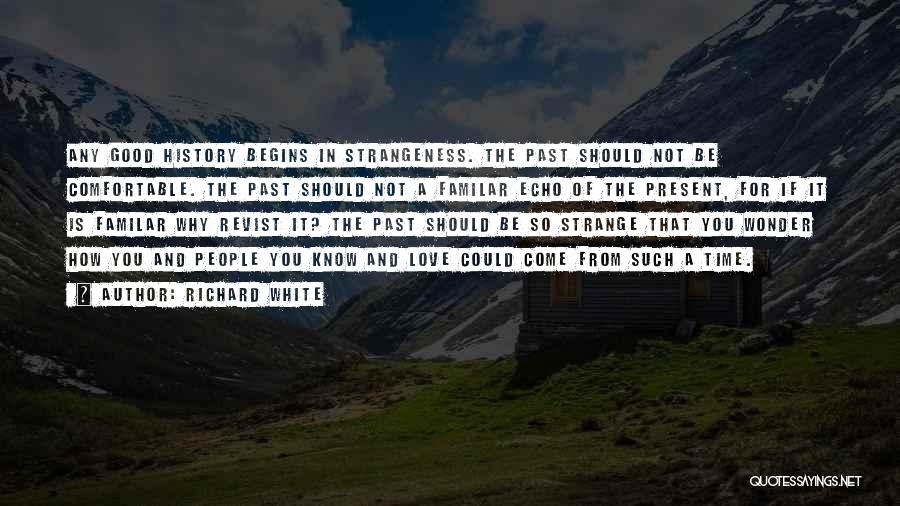 Richard White Quotes: Any Good History Begins In Strangeness. The Past Should Not Be Comfortable. The Past Should Not A Familar Echo Of