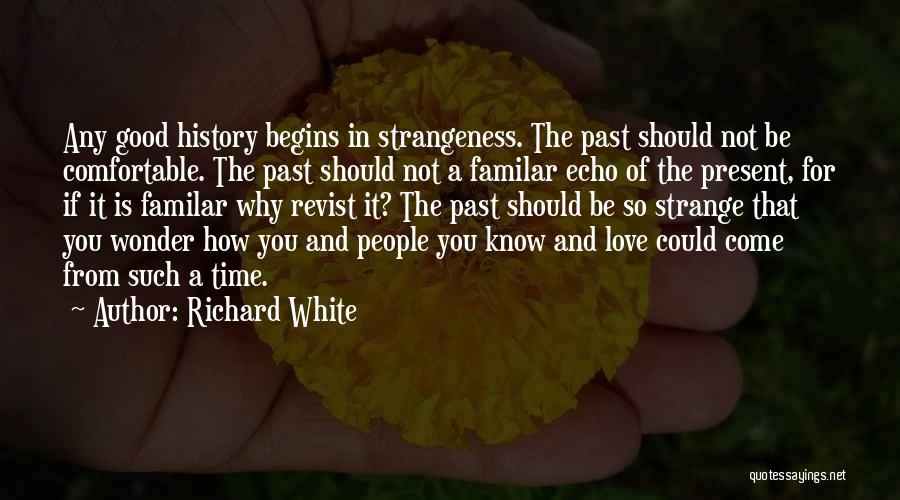 Richard White Quotes: Any Good History Begins In Strangeness. The Past Should Not Be Comfortable. The Past Should Not A Familar Echo Of