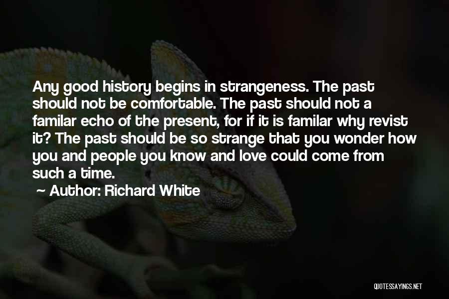 Richard White Quotes: Any Good History Begins In Strangeness. The Past Should Not Be Comfortable. The Past Should Not A Familar Echo Of