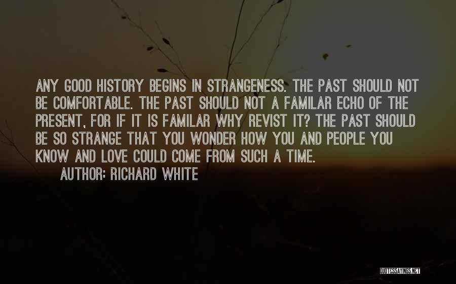 Richard White Quotes: Any Good History Begins In Strangeness. The Past Should Not Be Comfortable. The Past Should Not A Familar Echo Of