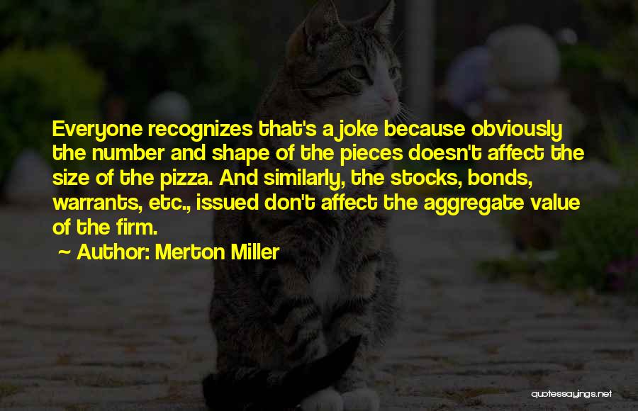 Merton Miller Quotes: Everyone Recognizes That's A Joke Because Obviously The Number And Shape Of The Pieces Doesn't Affect The Size Of The