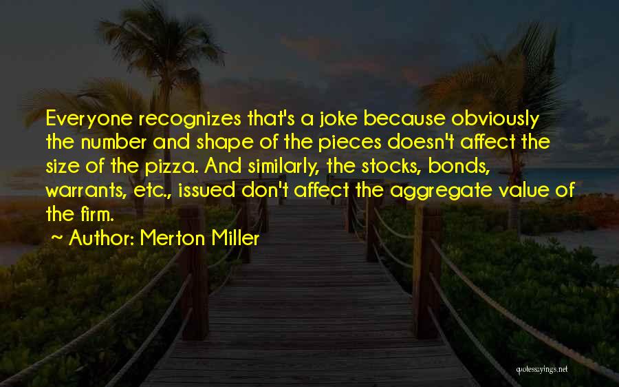 Merton Miller Quotes: Everyone Recognizes That's A Joke Because Obviously The Number And Shape Of The Pieces Doesn't Affect The Size Of The