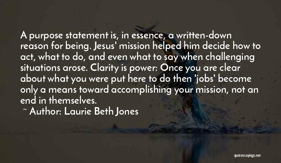 Laurie Beth Jones Quotes: A Purpose Statement Is, In Essence, A Written-down Reason For Being. Jesus' Mission Helped Him Decide How To Act, What