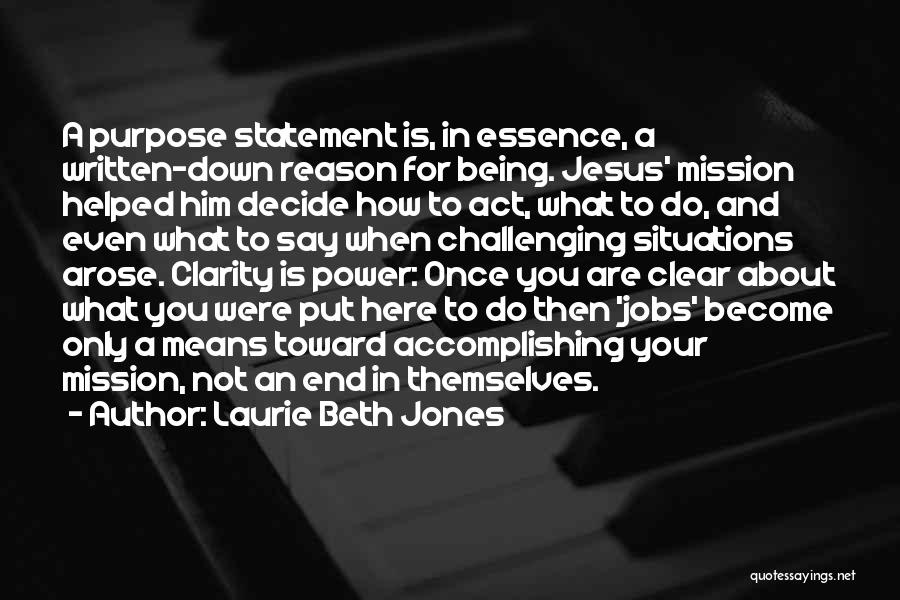 Laurie Beth Jones Quotes: A Purpose Statement Is, In Essence, A Written-down Reason For Being. Jesus' Mission Helped Him Decide How To Act, What