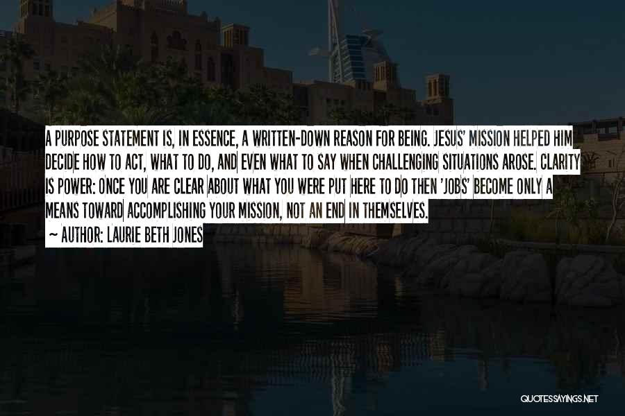 Laurie Beth Jones Quotes: A Purpose Statement Is, In Essence, A Written-down Reason For Being. Jesus' Mission Helped Him Decide How To Act, What