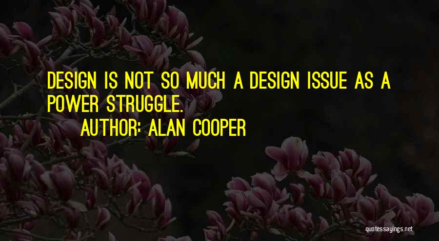 Alan Cooper Quotes: Design Is Not So Much A Design Issue As A Power Struggle.