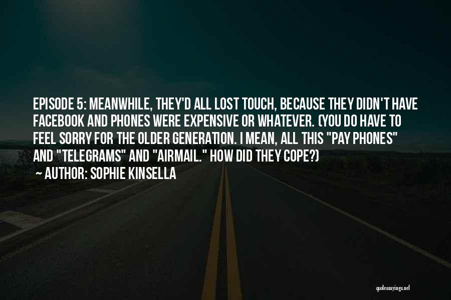 Sophie Kinsella Quotes: Episode 5: Meanwhile, They'd All Lost Touch, Because They Didn't Have Facebook And Phones Were Expensive Or Whatever. (you Do