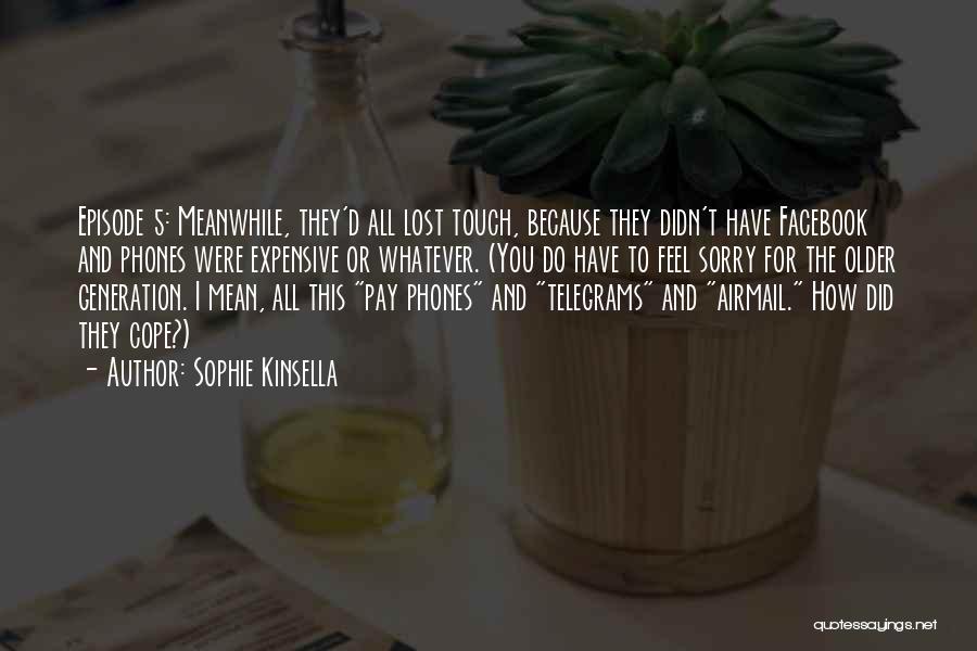 Sophie Kinsella Quotes: Episode 5: Meanwhile, They'd All Lost Touch, Because They Didn't Have Facebook And Phones Were Expensive Or Whatever. (you Do