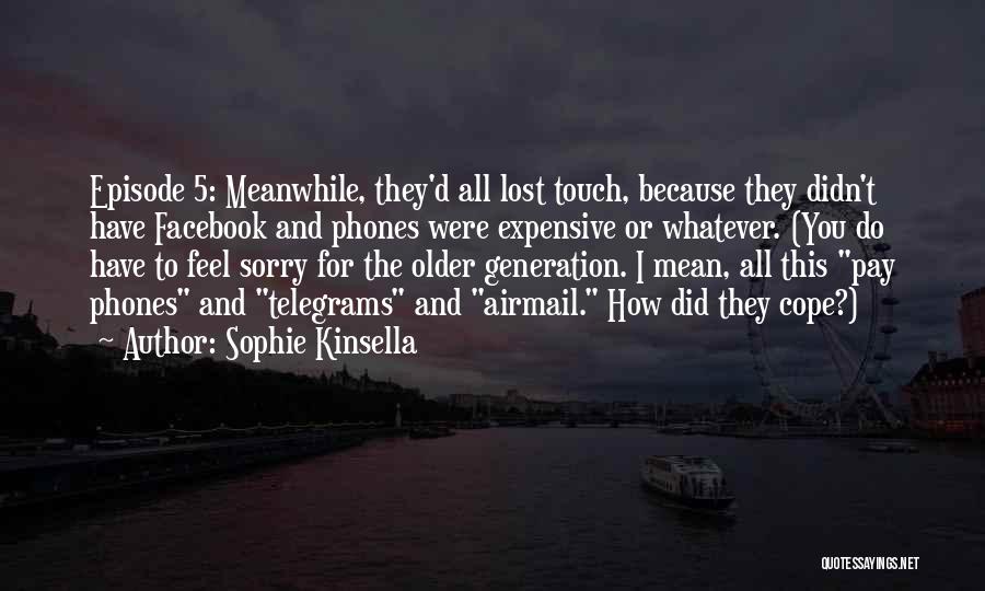 Sophie Kinsella Quotes: Episode 5: Meanwhile, They'd All Lost Touch, Because They Didn't Have Facebook And Phones Were Expensive Or Whatever. (you Do