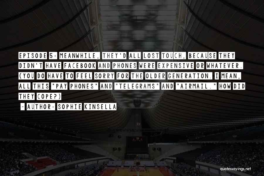 Sophie Kinsella Quotes: Episode 5: Meanwhile, They'd All Lost Touch, Because They Didn't Have Facebook And Phones Were Expensive Or Whatever. (you Do