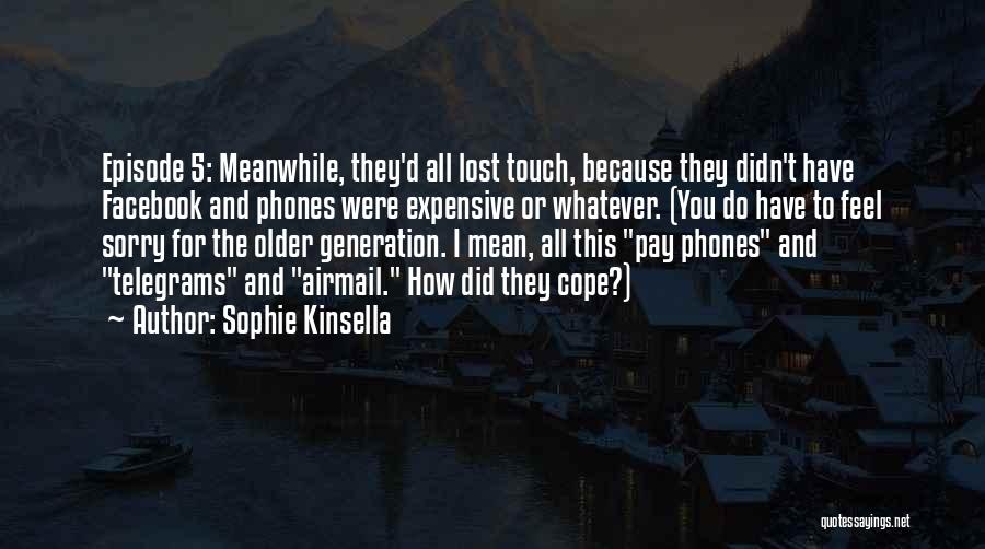 Sophie Kinsella Quotes: Episode 5: Meanwhile, They'd All Lost Touch, Because They Didn't Have Facebook And Phones Were Expensive Or Whatever. (you Do