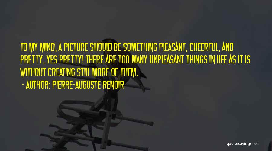 Pierre-Auguste Renoir Quotes: To My Mind, A Picture Should Be Something Pleasant, Cheerful, And Pretty, Yes Pretty! There Are Too Many Unpleasant Things