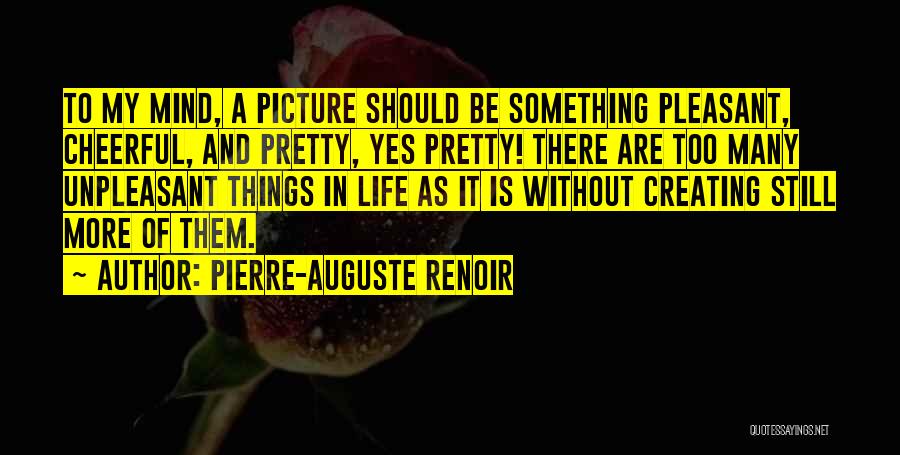 Pierre-Auguste Renoir Quotes: To My Mind, A Picture Should Be Something Pleasant, Cheerful, And Pretty, Yes Pretty! There Are Too Many Unpleasant Things