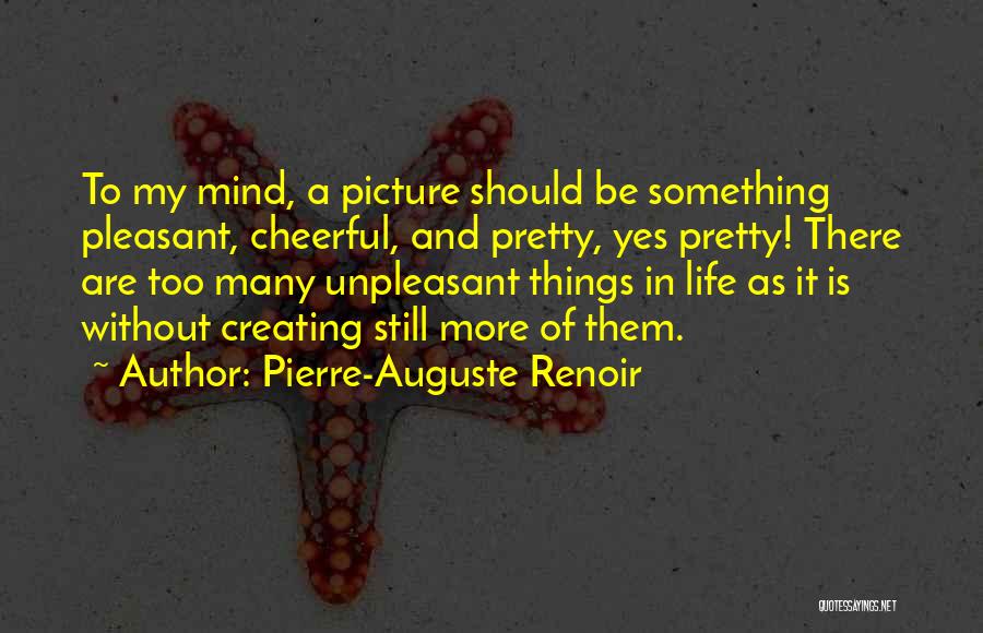 Pierre-Auguste Renoir Quotes: To My Mind, A Picture Should Be Something Pleasant, Cheerful, And Pretty, Yes Pretty! There Are Too Many Unpleasant Things