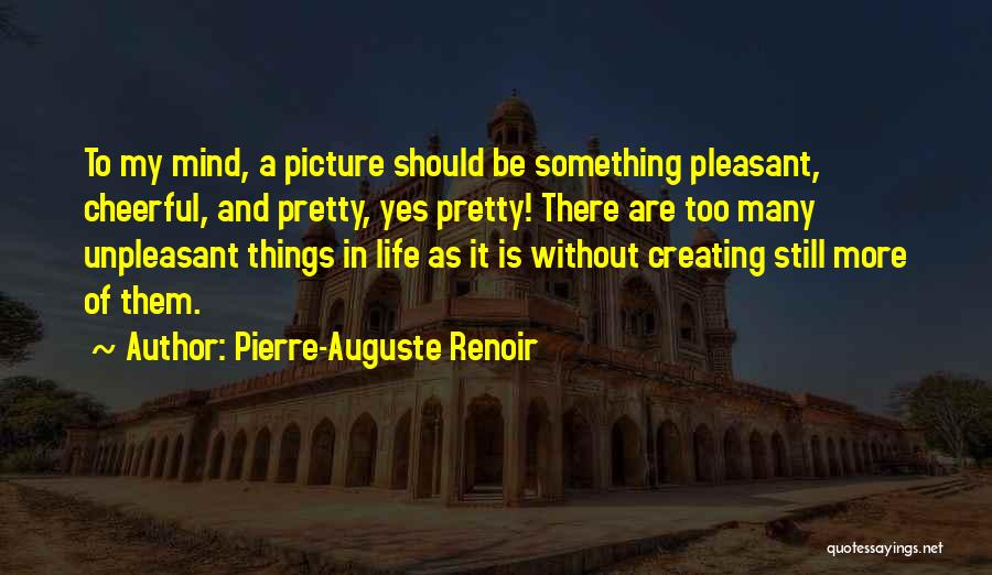 Pierre-Auguste Renoir Quotes: To My Mind, A Picture Should Be Something Pleasant, Cheerful, And Pretty, Yes Pretty! There Are Too Many Unpleasant Things