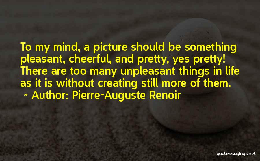 Pierre-Auguste Renoir Quotes: To My Mind, A Picture Should Be Something Pleasant, Cheerful, And Pretty, Yes Pretty! There Are Too Many Unpleasant Things