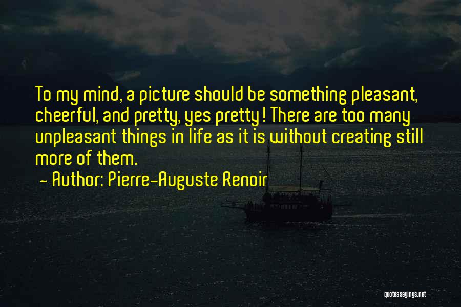 Pierre-Auguste Renoir Quotes: To My Mind, A Picture Should Be Something Pleasant, Cheerful, And Pretty, Yes Pretty! There Are Too Many Unpleasant Things