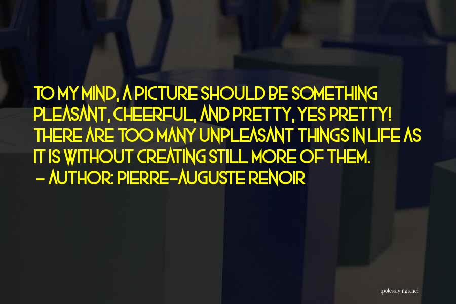 Pierre-Auguste Renoir Quotes: To My Mind, A Picture Should Be Something Pleasant, Cheerful, And Pretty, Yes Pretty! There Are Too Many Unpleasant Things