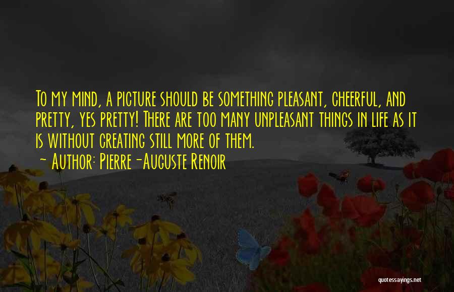 Pierre-Auguste Renoir Quotes: To My Mind, A Picture Should Be Something Pleasant, Cheerful, And Pretty, Yes Pretty! There Are Too Many Unpleasant Things