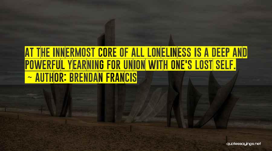 Brendan Francis Quotes: At The Innermost Core Of All Loneliness Is A Deep And Powerful Yearning For Union With One's Lost Self.