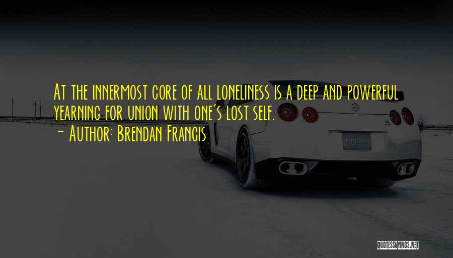 Brendan Francis Quotes: At The Innermost Core Of All Loneliness Is A Deep And Powerful Yearning For Union With One's Lost Self.