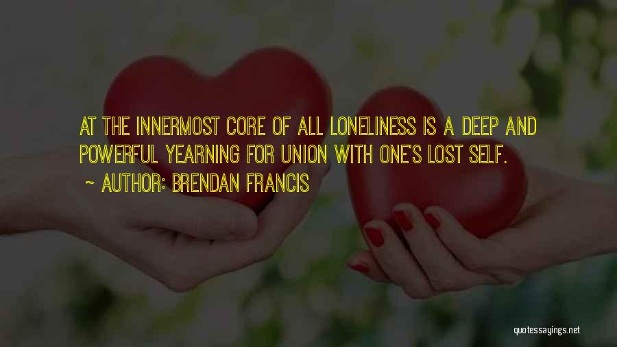 Brendan Francis Quotes: At The Innermost Core Of All Loneliness Is A Deep And Powerful Yearning For Union With One's Lost Self.