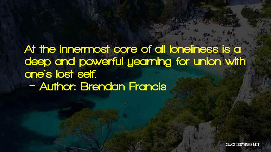 Brendan Francis Quotes: At The Innermost Core Of All Loneliness Is A Deep And Powerful Yearning For Union With One's Lost Self.