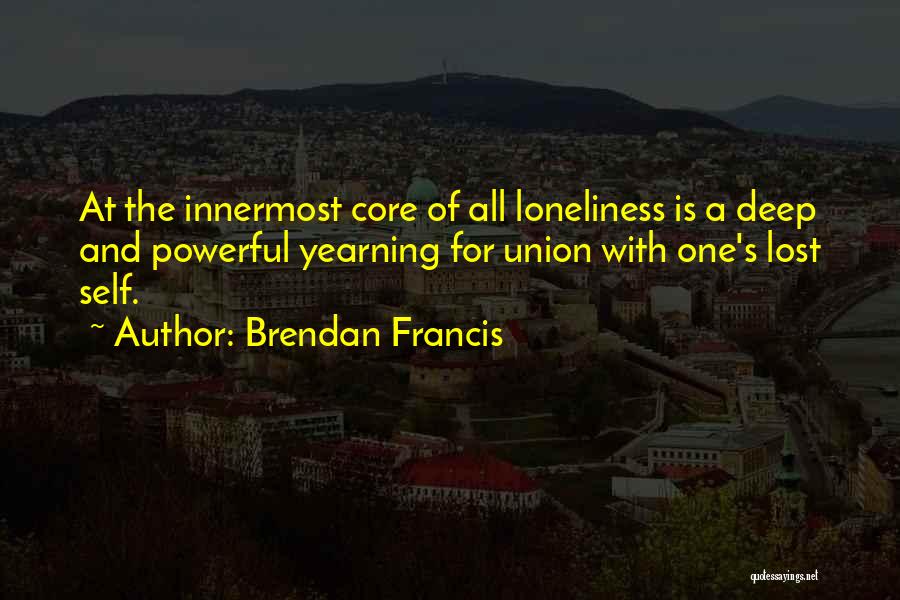 Brendan Francis Quotes: At The Innermost Core Of All Loneliness Is A Deep And Powerful Yearning For Union With One's Lost Self.