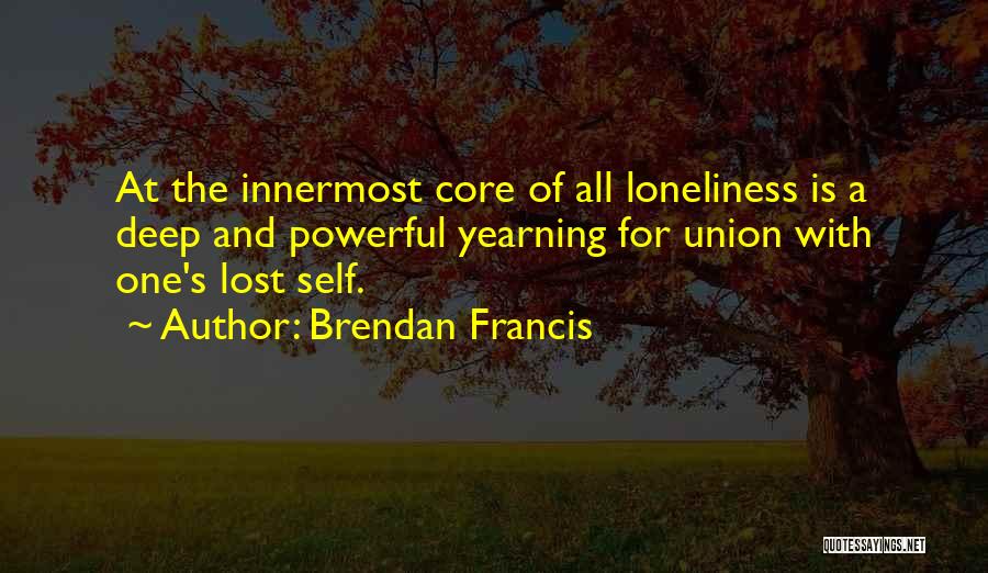 Brendan Francis Quotes: At The Innermost Core Of All Loneliness Is A Deep And Powerful Yearning For Union With One's Lost Self.