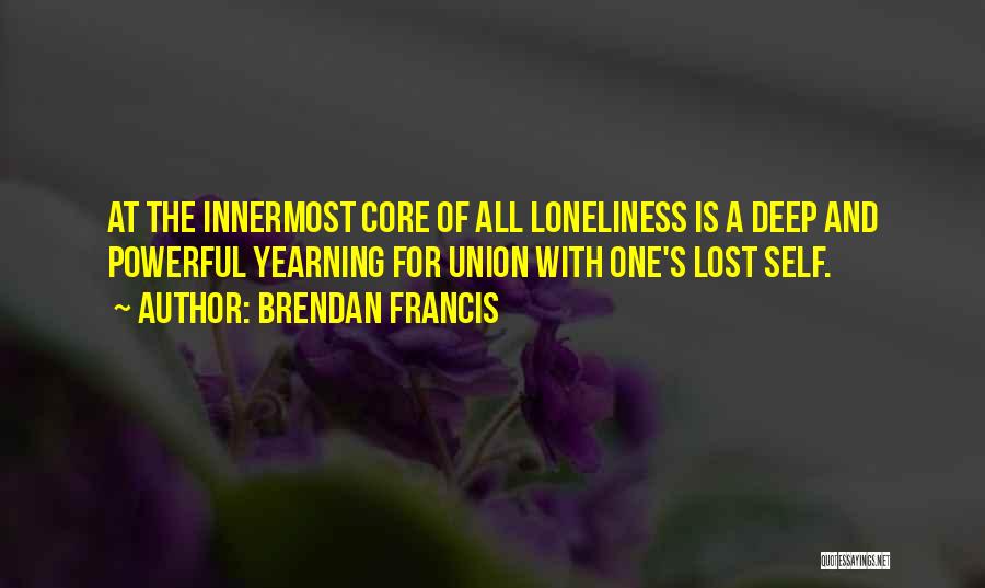 Brendan Francis Quotes: At The Innermost Core Of All Loneliness Is A Deep And Powerful Yearning For Union With One's Lost Self.