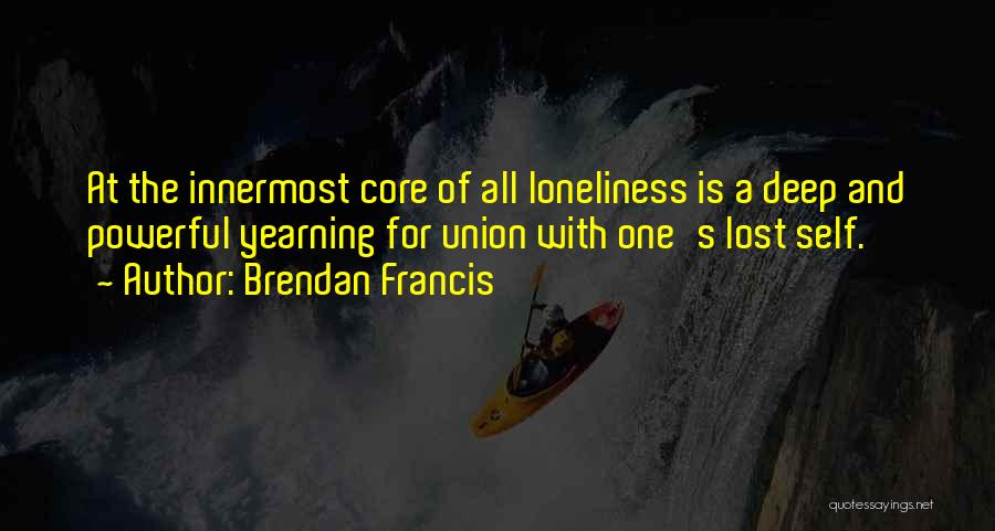 Brendan Francis Quotes: At The Innermost Core Of All Loneliness Is A Deep And Powerful Yearning For Union With One's Lost Self.