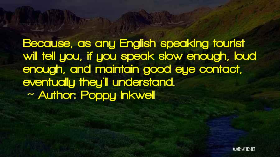 Poppy Inkwell Quotes: Because, As Any English-speaking Tourist Will Tell You, If You Speak Slow Enough, Loud Enough, And Maintain Good Eye Contact,