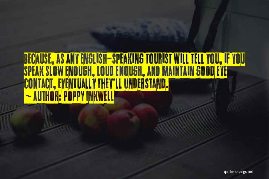 Poppy Inkwell Quotes: Because, As Any English-speaking Tourist Will Tell You, If You Speak Slow Enough, Loud Enough, And Maintain Good Eye Contact,